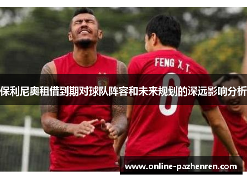 保利尼奥租借到期对球队阵容和未来规划的深远影响分析