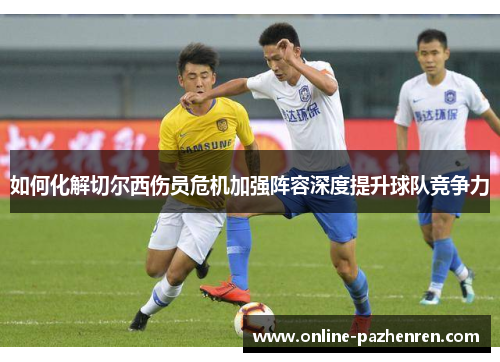 如何化解切尔西伤员危机加强阵容深度提升球队竞争力