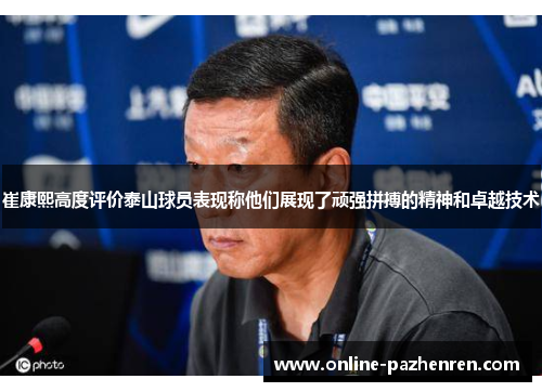 崔康熙高度评价泰山球员表现称他们展现了顽强拼搏的精神和卓越技术
