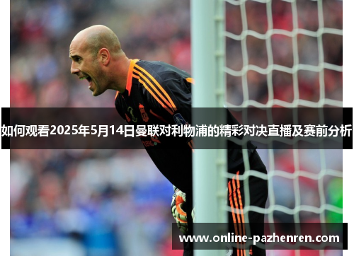 如何观看2025年5月14日曼联对利物浦的精彩对决直播及赛前分析