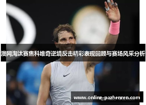 澳网淘汰赛焦科维奇逆境反击精彩表现回顾与赛场风采分析
