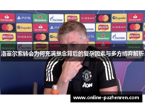 洛塞尔索转会为何充满悬念背后的复杂因素与多方博弈解析
