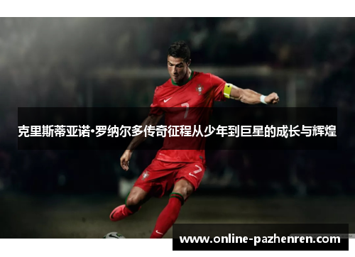 克里斯蒂亚诺·罗纳尔多传奇征程从少年到巨星的成长与辉煌