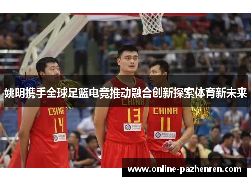 姚明携手全球足篮电竞推动融合创新探索体育新未来