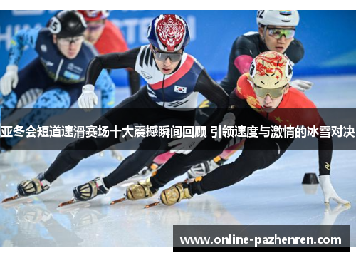 亚冬会短道速滑赛场十大震撼瞬间回顾 引领速度与激情的冰雪对决