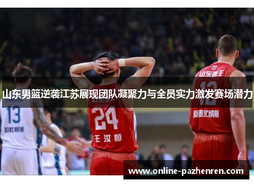山东男篮逆袭江苏展现团队凝聚力与全员实力激发赛场潜力