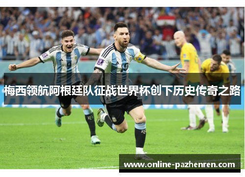 梅西领航阿根廷队征战世界杯创下历史传奇之路