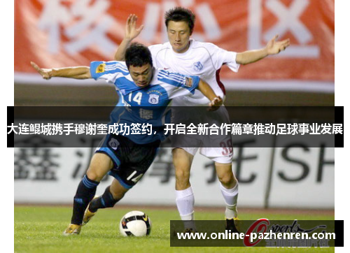 大连鲲城携手穆谢奎成功签约，开启全新合作篇章推动足球事业发展