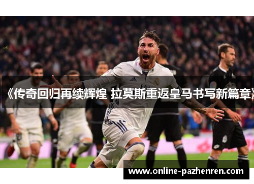 《传奇回归再续辉煌 拉莫斯重返皇马书写新篇章》