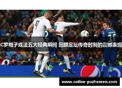 C罗帽子戏法五大经典瞬间 回顾足坛传奇时刻的震撼表现