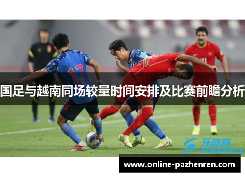 国足与越南同场较量时间安排及比赛前瞻分析