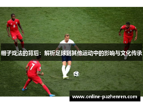 帽子戏法的背后：解析足球到其他运动中的影响与文化传承