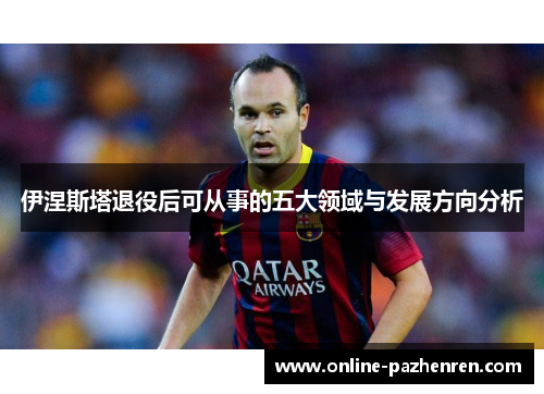 伊涅斯塔退役后可从事的五大领域与发展方向分析