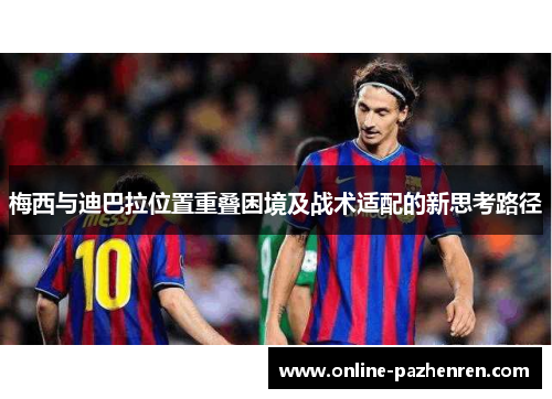 梅西与迪巴拉位置重叠困境及战术适配的新思考路径 梅西与迪巴拉位置重叠困境及战术适配的新思考路径