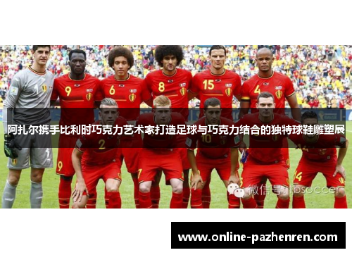 阿扎尔携手比利时巧克力艺术家打造足球与巧克力结合的独特球鞋雕塑展