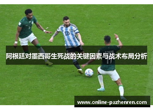 阿根廷对墨西哥生死战的关键因素与战术布局分析 阿根廷对墨西哥生死战的关键因素与战术布局分析