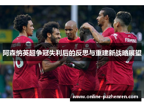 阿森纳英超争冠失利后的反思与重建新战略展望