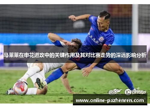 马莱莱在申花进攻中的关键作用及其对比赛走势的深远影响分析 马莱莱在申花进攻中的关键作用及其对比赛走势的深远影响分析