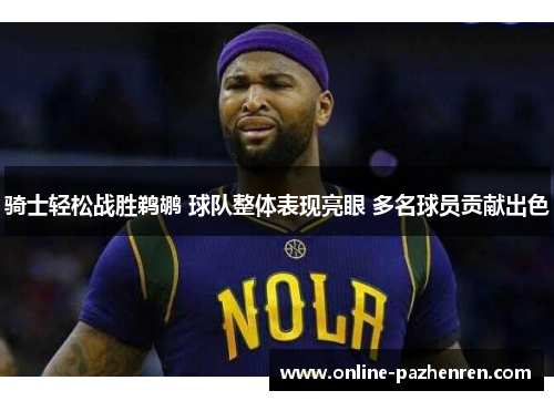 骑士轻松战胜鹈鹕 球队整体表现亮眼 多名球员贡献出色 骑士轻松战胜鹈鹕 球队整体表现亮眼 多名球员贡献出色