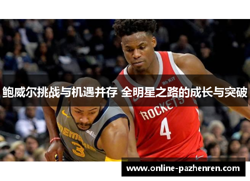 鲍威尔挑战与机遇并存 全明星之路的成长与突破 鲍威尔挑战与机遇并存 全明星之路的成长与突破