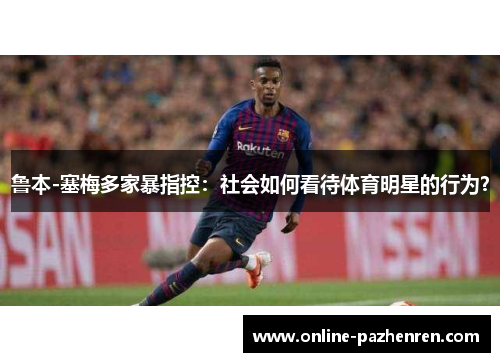鲁本-塞梅多家暴指控:社会如何看待体育明星的行为? 鲁本-塞梅多家暴指控:社会如何看待体育明星的行为?