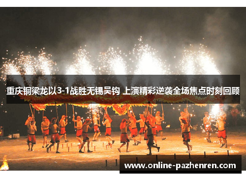 重庆铜梁龙以3-1战胜无锡吴钩 上演精彩逆袭全场焦点时刻回顾 重庆铜梁龙以3-1战胜无锡吴钩 上演精彩逆袭全场焦点时刻回顾