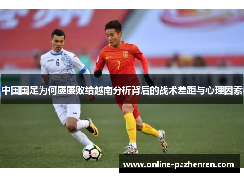 中国国足为何屡屡败给越南分析背后的战术差距与心理因素 中国国足为何屡屡败给越南分析背后的战术差距与心理因素