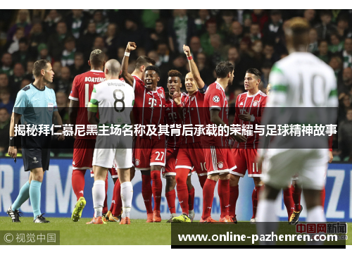 揭秘拜仁慕尼黑主场名称及其背后承载的荣耀与足球精神故事 揭秘拜仁慕尼黑主场名称及其背后承载的荣耀与足球精神故事