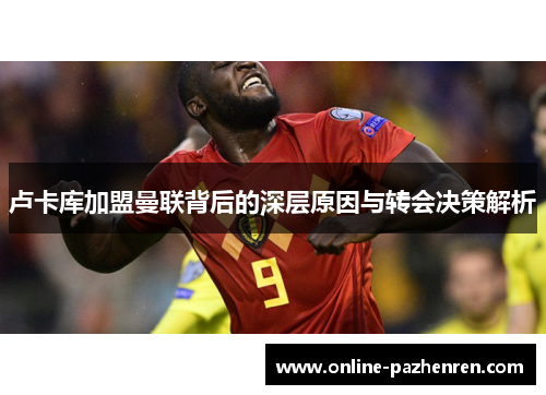 卢卡库加盟曼联背后的深层原因与转会决策解析