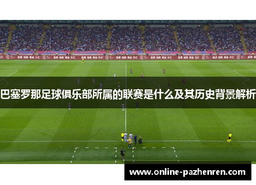 巴塞罗那足球俱乐部所属的联赛是什么及其历史背景解析 巴塞罗那足球俱乐部所属的联赛是什么及其历史背景解析