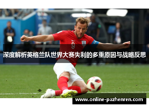 深度解析英格兰队世界大赛失利的多重原因与战略反思 深度解析英格兰队世界大赛失利的多重原因与战略反思
