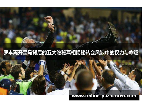 罗本离开皇马背后的五大隐秘真相揭秘转会风波中的权力与命运 罗本离开皇马背后的五大隐秘真相揭秘转会风波中的权力与命运