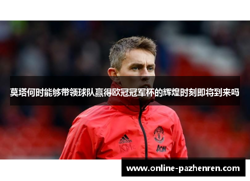 莫塔何时能够带领球队赢得欧冠冠军杯的辉煌时刻即将到来吗 莫塔何时能够带领球队赢得欧冠冠军杯的辉煌时刻即将到来吗