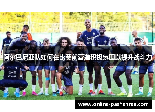 阿尔巴尼亚队如何在比赛前营造积极氛围以提升战斗力