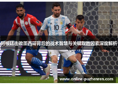 阿根廷击败墨西哥背后的战术智慧与关键取胜因素深度解析 阿根廷击败墨西哥背后的战术智慧与关键取胜因素深度解析
