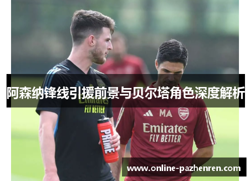 阿森纳锋线引援前景与贝尔塔角色深度解析 阿森纳锋线引援前景与贝尔塔角色深度解析