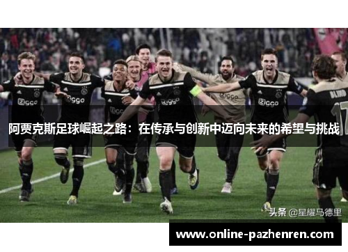 阿贾克斯足球崛起之路:在传承与创新中迈向未来的希望与挑战 阿贾克斯足球崛起之路:在传承与创新中迈向未来的希望与挑战