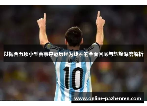 以梅西五项小型赛事夺冠历程为线索的全面回顾与辉煌深度解析 以梅西五项小型赛事夺冠历程为线索的全面回顾与辉煌深度解析