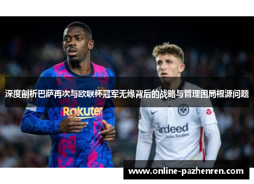 深度剖析巴萨再次与欧联杯冠军无缘背后的战略与管理困局根源问题