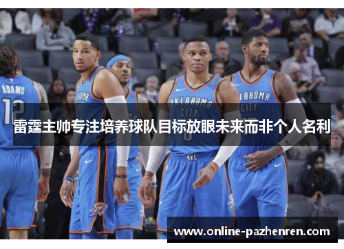 雷霆主帅专注培养球队目标放眼未来而非个人名利