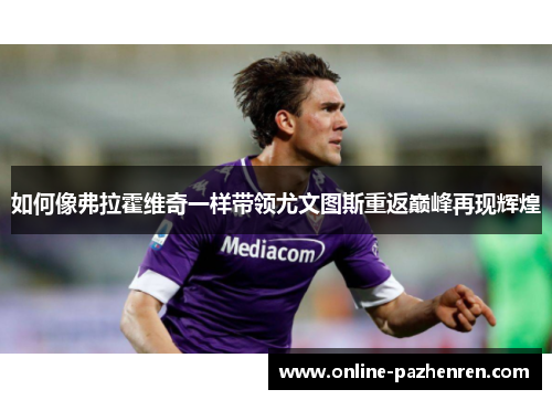 如何像弗拉霍维奇一样带领尤文图斯重返巅峰再现辉煌 如何像弗拉霍维奇一样带领尤文图斯重返巅峰再现辉煌