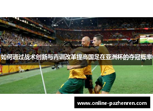 如何通过战术创新与青训改革提高国足在亚洲杯的夺冠概率
