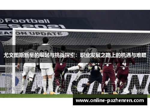 尤文图斯新星的崛起与挑战探索：职业发展之路上的机遇与难题