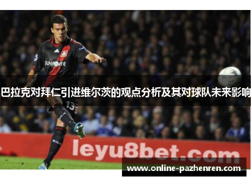 巴拉克对拜仁引进维尔茨的观点分析及其对球队未来影响