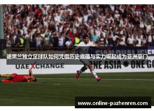 德黑兰独立足球队如何凭借历史底蕴与实力崛起成为亚洲豪门