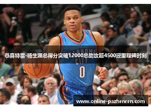 恭喜特雷-杨生涯总得分突破12000总助攻超4500迎里程碑时刻