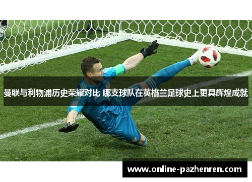 曼联与利物浦历史荣耀对比 哪支球队在英格兰足球史上更具辉煌成就