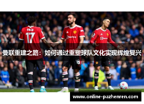 曼联重建之路：如何通过重塑球队文化实现辉煌复兴