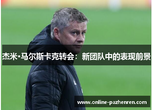 杰米·马尔斯卡克转会：新团队中的表现前景
