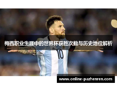 梅西职业生涯中的世界杯获胜次数与历史地位解析